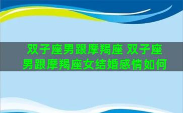双子座男跟摩羯座 双子座男跟摩羯座女结婚感情如何